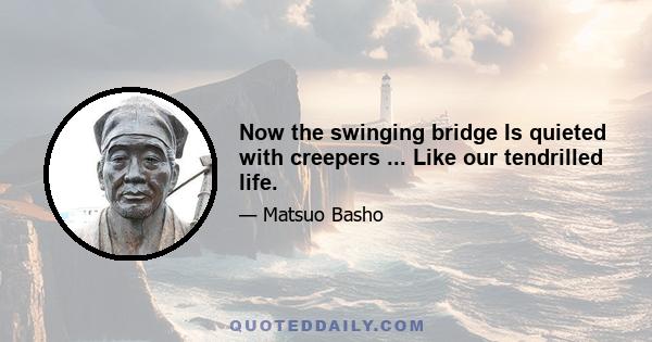 Now the swinging bridge Is quieted with creepers ... Like our tendrilled life.