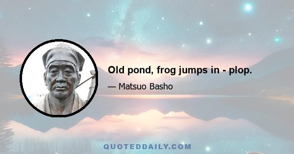 Old pond, frog jumps in - plop.