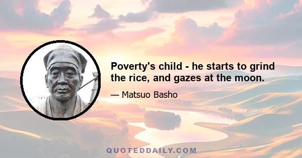 Poverty's child - he starts to grind the rice, and gazes at the moon.