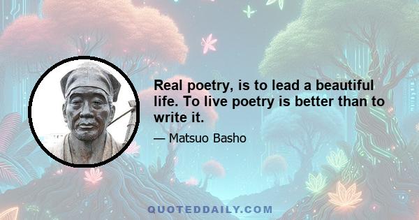 Real poetry, is to lead a beautiful life. To live poetry is better than to write it.