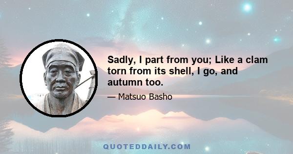 Sadly, I part from you; Like a clam torn from its shell, I go, and autumn too.