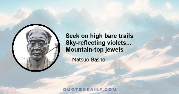 Seek on high bare trails Sky-reflecting violets... Mountain-top jewels