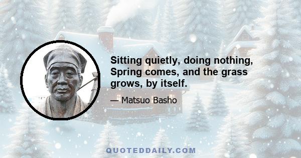 Sitting quietly, doing nothing, Spring comes, and the grass grows, by itself.