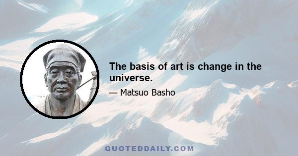 The basis of art is change in the universe.