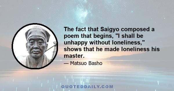 The fact that Saigyo composed a poem that begins, I shall be unhappy without loneliness, shows that he made loneliness his master.