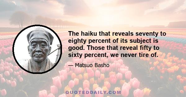 The haiku that reveals seventy to eighty percent of its subject is good. Those that reveal fifty to sixty percent, we never tire of.