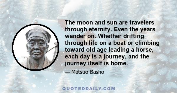 The moon and sun are travelers through eternity. Even the years wander on. Whether drifting through life on a boat or climbing toward old age leading a horse, each day is a journey, and the journey itself is home.