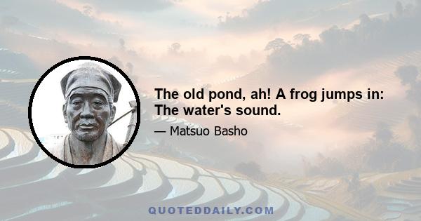 The old pond, ah! A frog jumps in: The water's sound.