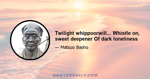 Twilight whippoorwill... Whistle on, sweet deepener Of dark loneliness