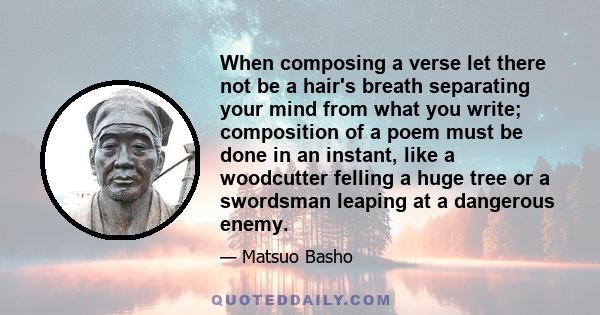 When composing a verse let there not be a hair's breath separating your mind from what you write; composition of a poem must be done in an instant, like a woodcutter felling a huge tree or a swordsman leaping at a