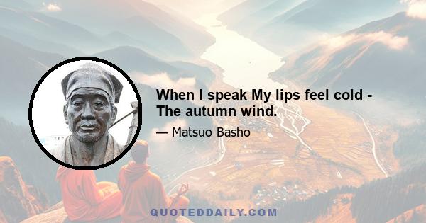 When I speak My lips feel cold - The autumn wind.