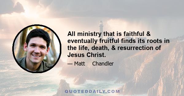 All ministry that is faithful & eventually fruitful finds its roots in the life, death, & resurrection of Jesus Christ.