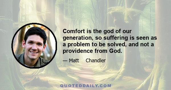 Comfort is the god of our generation, so suffering is seen as a problem to be solved, and not a providence from God.