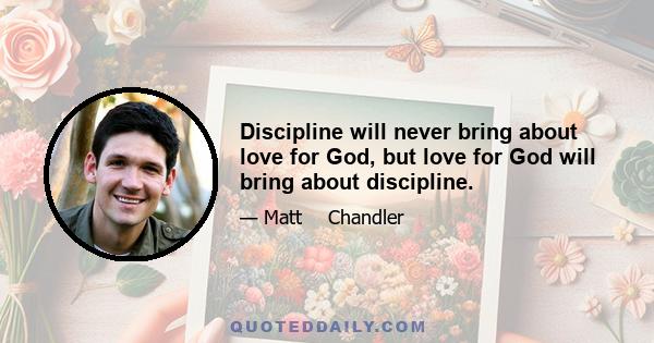 Discipline will never bring about love for God, but love for God will bring about discipline.