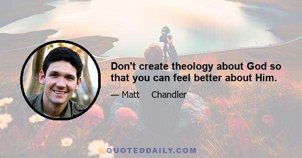 Don't create theology about God so that you can feel better about Him.