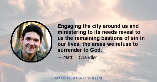 Engaging the city around us and ministering to its needs reveal to us the remaining bastions of sin in our lives, the areas we refuse to surrender to God.