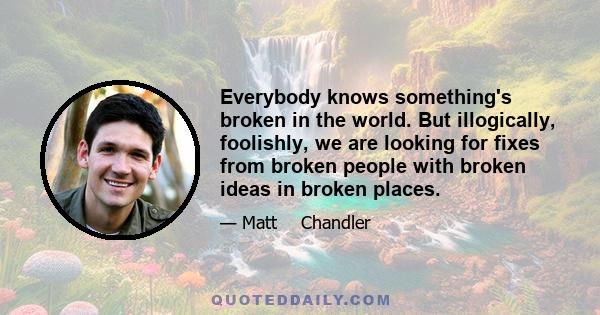 Everybody knows something's broken in the world. But illogically, foolishly, we are looking for fixes from broken people with broken ideas in broken places.