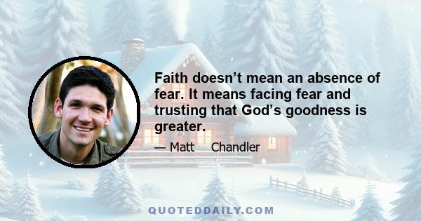 Faith doesn’t mean an absence of fear. It means facing fear and trusting that God’s goodness is greater.