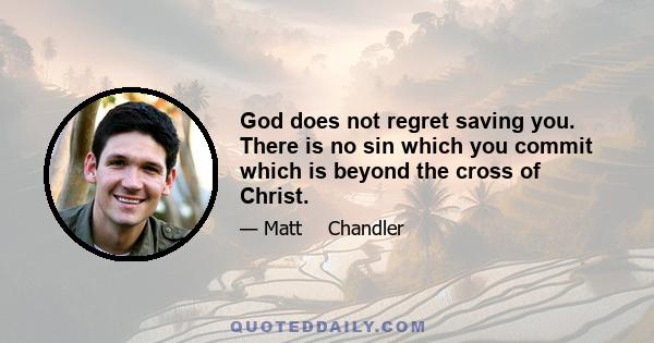 God does not regret saving you. There is no sin which you commit which is beyond the cross of Christ.