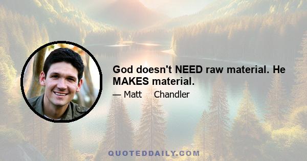 God doesn't NEED raw material. He MAKES material.