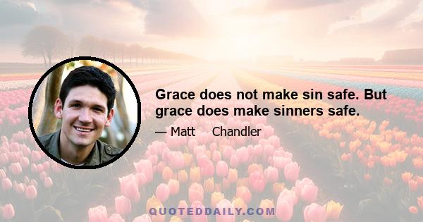 Grace does not make sin safe. But grace does make sinners safe.