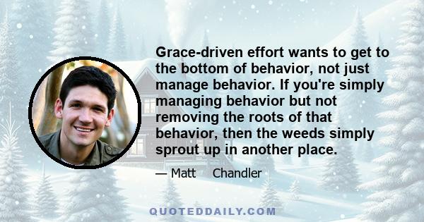 Grace-driven effort wants to get to the bottom of behavior, not just manage behavior. If you're simply managing behavior but not removing the roots of that behavior, then the weeds simply sprout up in another place.