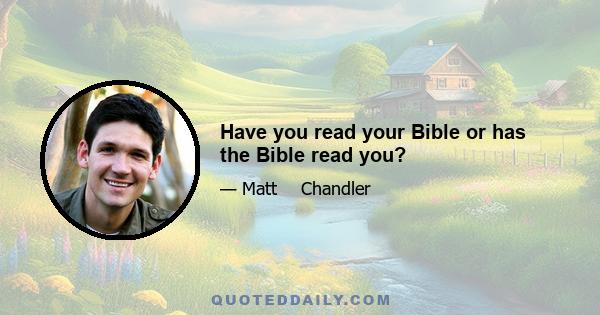 Have you read your Bible or has the Bible read you?