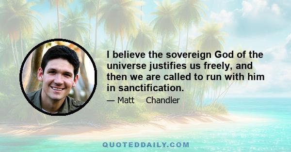 I believe the sovereign God of the universe justifies us freely, and then we are called to run with him in sanctification.