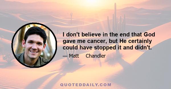 I don't believe in the end that God gave me cancer, but He certainly could have stopped it and didn't.