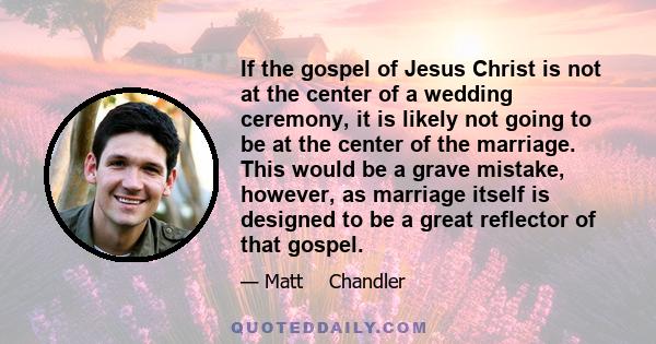 If the gospel of Jesus Christ is not at the center of a wedding ceremony, it is likely not going to be at the center of the marriage. This would be a grave mistake, however, as marriage itself is designed to be a great