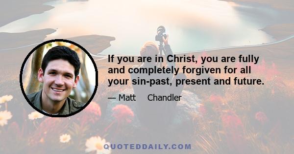 If you are in Christ, you are fully and completely forgiven for all your sin-past, present and future.