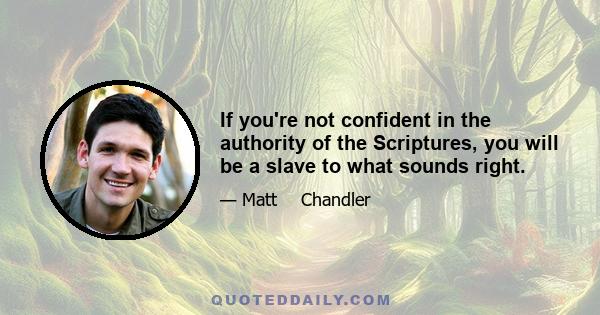 If you're not confident in the authority of the Scriptures, you will be a slave to what sounds right.