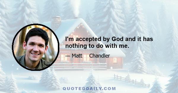 I'm accepted by God and it has nothing to do with me.