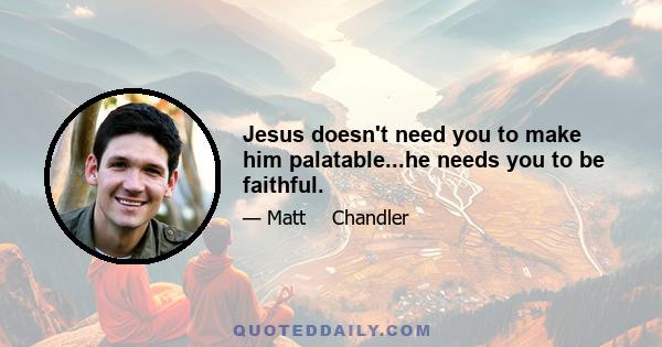 Jesus doesn't need you to make him palatable...he needs you to be faithful.