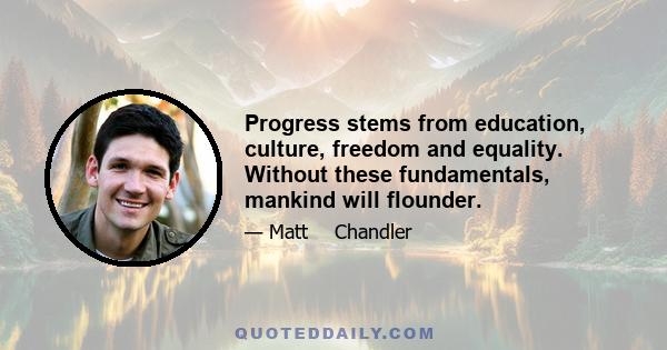 Progress stems from education, culture, freedom and equality. Without these fundamentals, mankind will flounder.