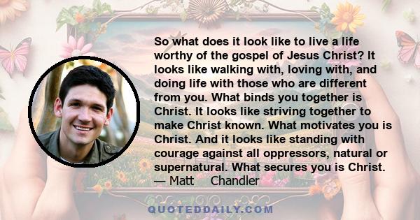 So what does it look like to live a life worthy of the gospel of Jesus Christ? It looks like walking with, loving with, and doing life with those who are different from you. What binds you together is Christ. It looks