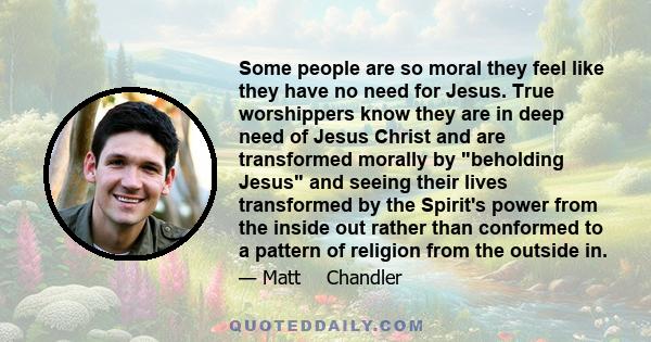 Some people are so moral they feel like they have no need for Jesus. True worshippers know they are in deep need of Jesus Christ and are transformed morally by beholding Jesus and seeing their lives transformed by the