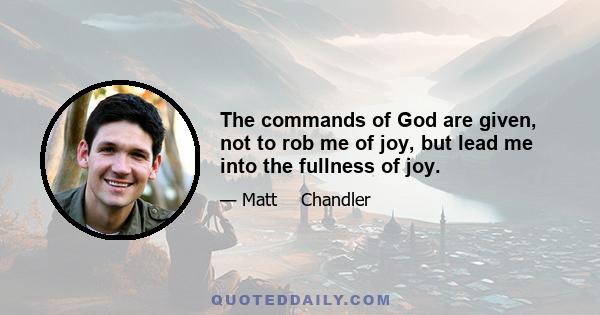 The commands of God are given, not to rob me of joy, but lead me into the fullness of joy.