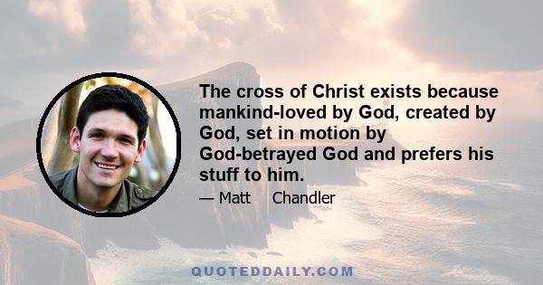 The cross of Christ exists because mankind-loved by God, created by God, set in motion by God-betrayed God and prefers his stuff to him.