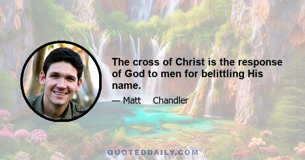 The cross of Christ is the response of God to men for belittling His name.