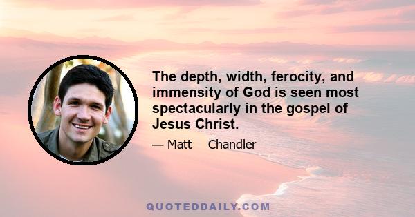 The depth, width, ferocity, and immensity of God is seen most spectacularly in the gospel of Jesus Christ.