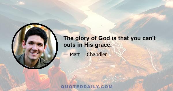 The glory of God is that you can't outs in His grace.