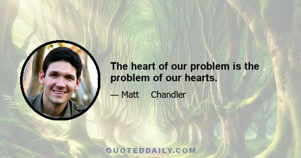 The heart of our problem is the problem of our hearts.