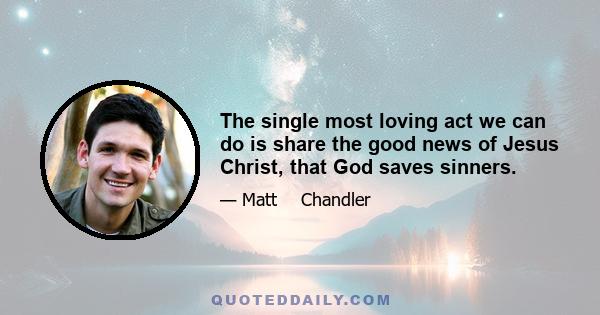 The single most loving act we can do is share the good news of Jesus Christ, that God saves sinners.