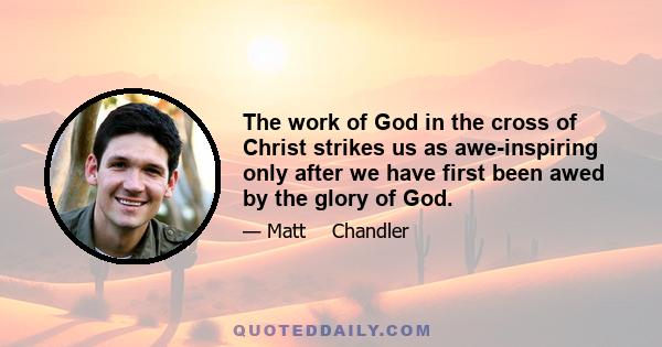 The work of God in the cross of Christ strikes us as awe-inspiring only after we have first been awed by the glory of God.