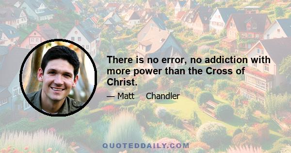 There is no error, no addiction with more power than the Cross of Christ.