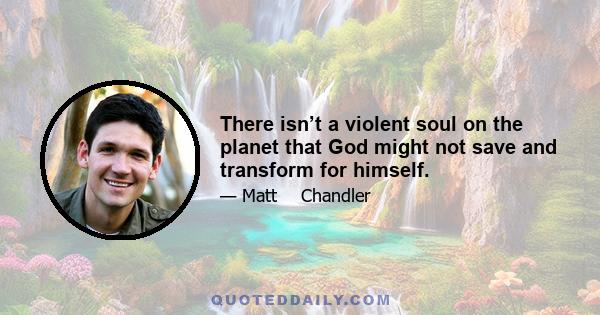 There isn’t a violent soul on the planet that God might not save and transform for himself.