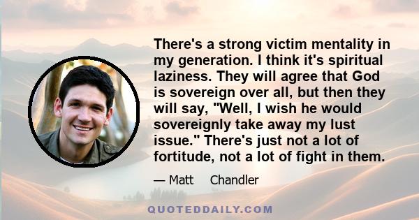 There's a strong victim mentality in my generation. I think it's spiritual laziness. They will agree that God is sovereign over all, but then they will say, Well, I wish he would sovereignly take away my lust issue.