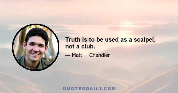 Truth is to be used as a scalpel, not a club.