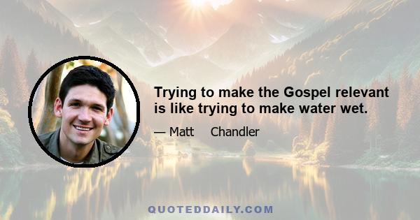 Trying to make the Gospel relevant is like trying to make water wet.